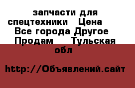 запчасти для спецтехники › Цена ­ 1 - Все города Другое » Продам   . Тульская обл.